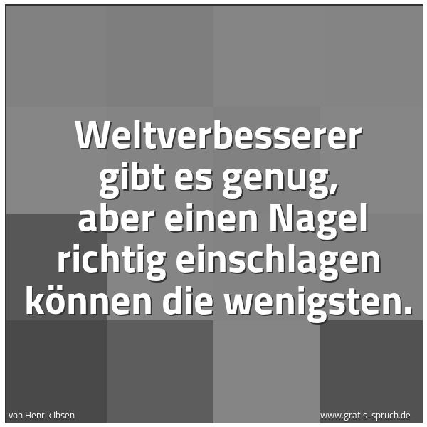 Spruchbild mit dem Text 'Weltverbesserer gibt es genug,
aber einen Nagel richtig einschlagen können die wenigsten.'