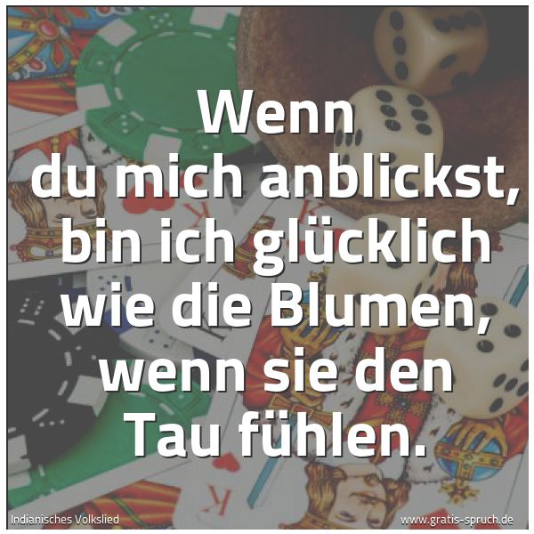 Spruchbild mit dem Text 'Wenn du mich anblickst,
bin ich glücklich wie die Blumen,
wenn sie den Tau fühlen.'