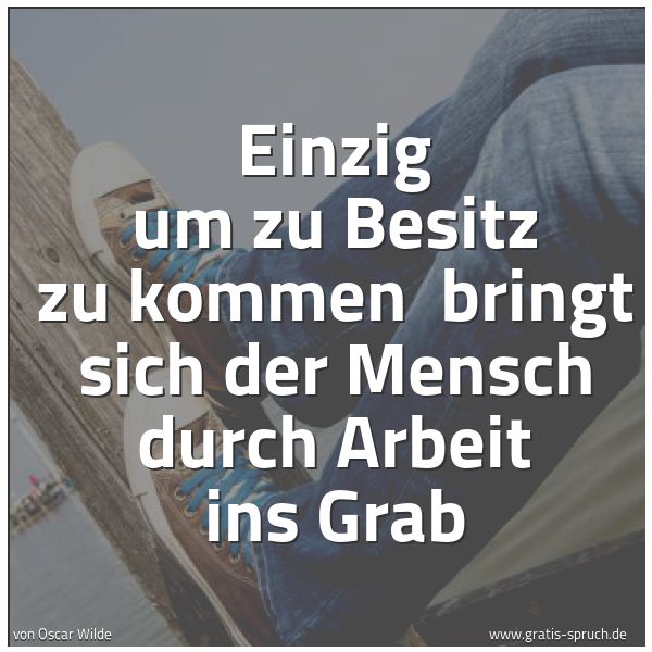 Spruchbild mit dem Text 'Einzig um zu Besitz zu kommen
bringt sich der Mensch durch Arbeit ins Grab'