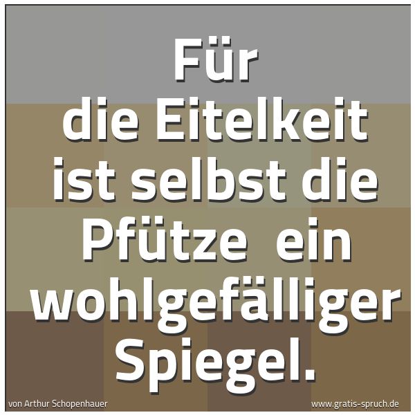 Spruchbild mit dem Text 'Für die Eitelkeit ist selbst die Pfütze
ein wohlgefälliger Spiegel.'