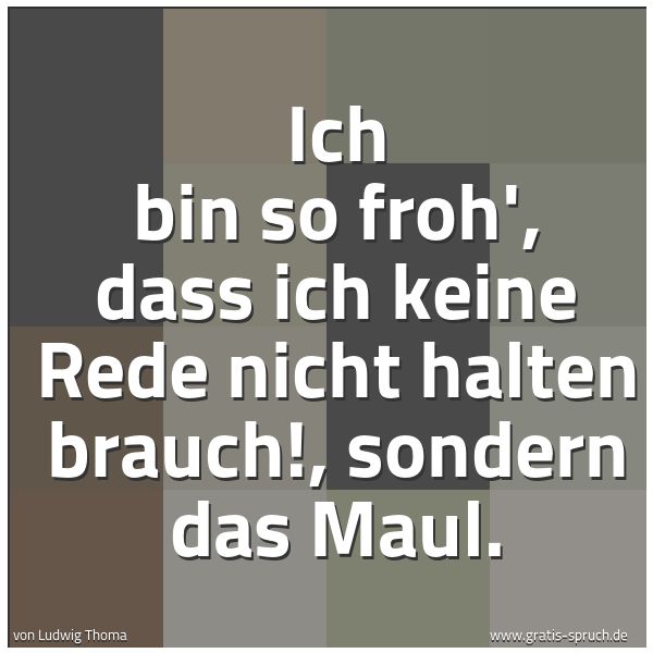 Spruchbild mit dem Text 'Ich bin so froh', dass ich keine Rede nicht halten brauch!,
sondern das Maul.'