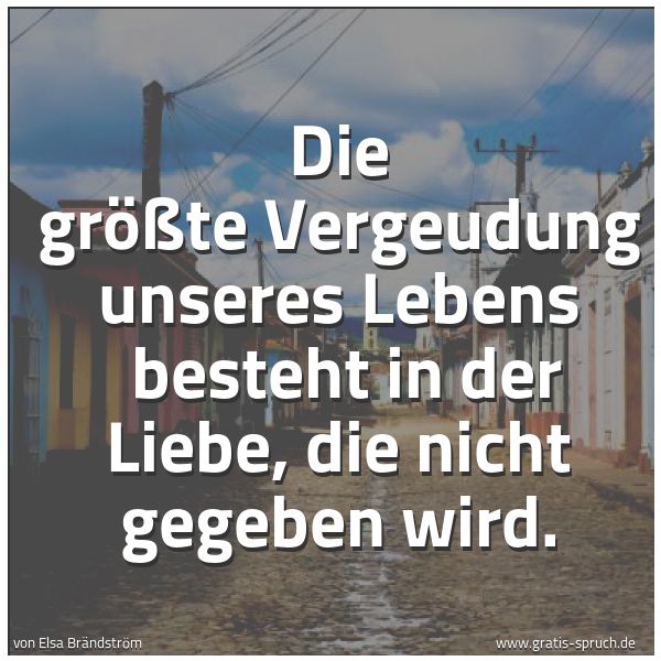 Spruchbild mit dem Text 'Die größte Vergeudung unseres Lebens
besteht in der Liebe, die nicht gegeben wird.'