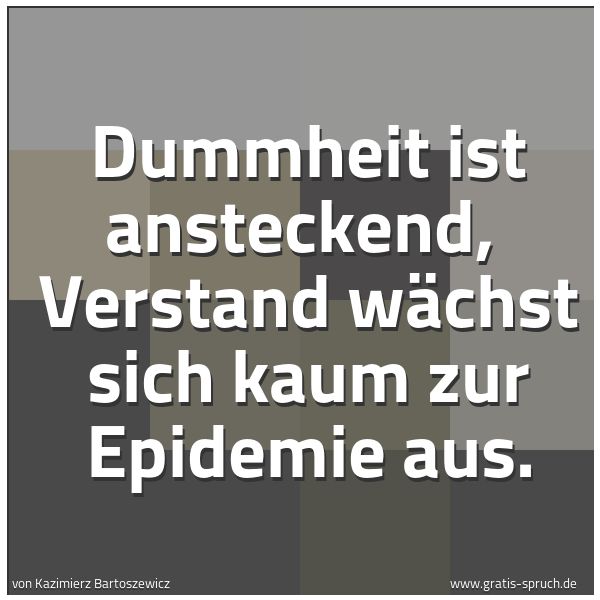 Spruchbild mit dem Text 'Dummheit ist ansteckend,
Verstand wächst sich kaum zur Epidemie aus.
'