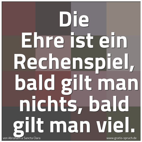 Spruchbild mit dem Text 'Die Ehre ist ein Rechenspiel,
bald gilt man nichts, bald gilt man viel.'