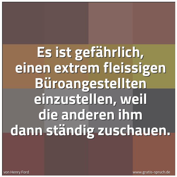 Spruchbild mit dem Text 'Es ist gefährlich, einen extrem fleissigen Büroangestellten einzustellen, weil die anderen ihm dann ständig zuschauen.'