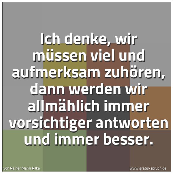 Spruchbild mit dem Text 'Ich denke, wir müssen viel und aufmerksam zuhören,
dann werden wir allmählich immer vorsichtiger antworten
und immer besser.'