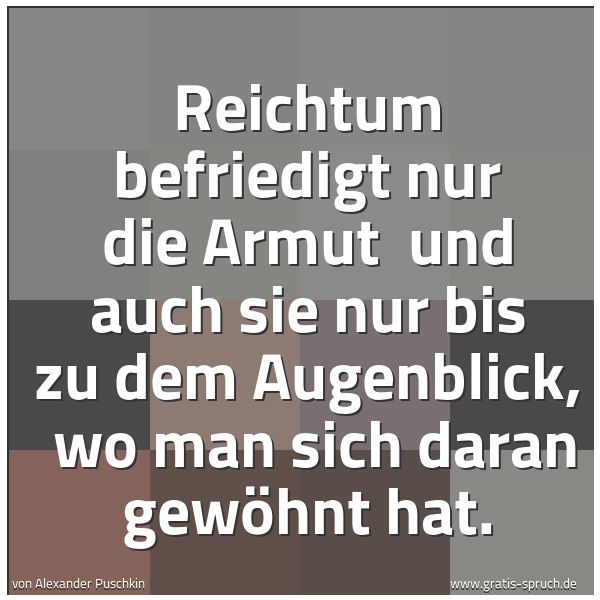 Spruchbild mit dem Text 'Reichtum befriedigt nur die Armut
und auch sie nur bis zu dem Augenblick,
wo man sich daran gewöhnt hat. '