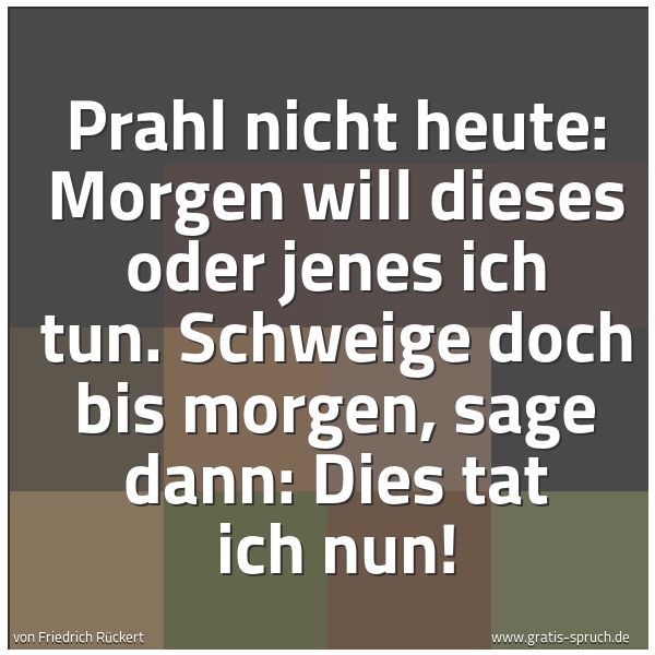 Spruchbild mit dem Text 'Prahl nicht heute: Morgen will dieses oder jenes ich tun.
Schweige doch bis morgen, sage dann: Dies tat ich nun!'