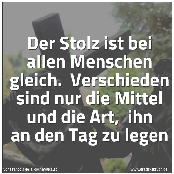 Spruchbild mit dem Text 'Der Stolz ist bei allen Menschen gleich.
Verschieden sind nur die Mittel und die Art,
ihn an den Tag zu legen'