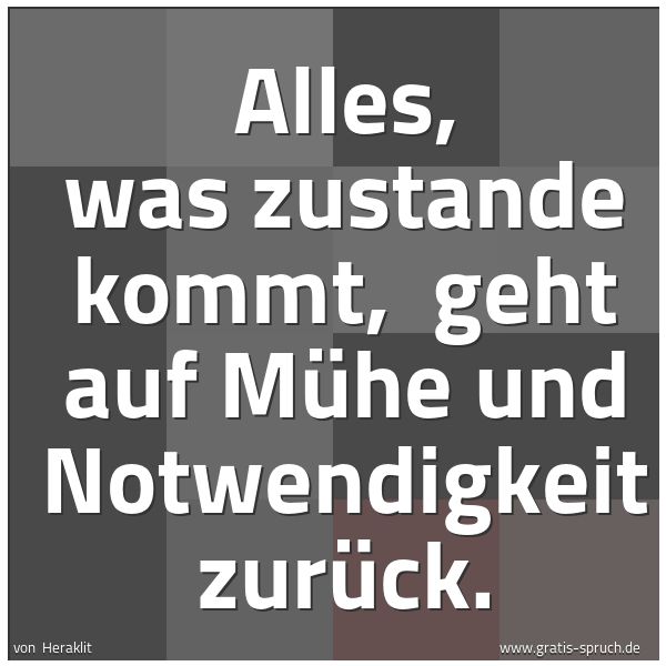 Spruchbild mit dem Text 'Alles, was zustande kommt,
geht auf Mühe und Notwendigkeit zurück.'