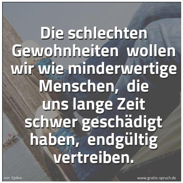 Spruchbild mit dem Text 'Die schlechten Gewohnheiten
wollen wir wie minderwertige Menschen,
die uns lange Zeit schwer geschädigt haben,
endgültig vertreiben.'