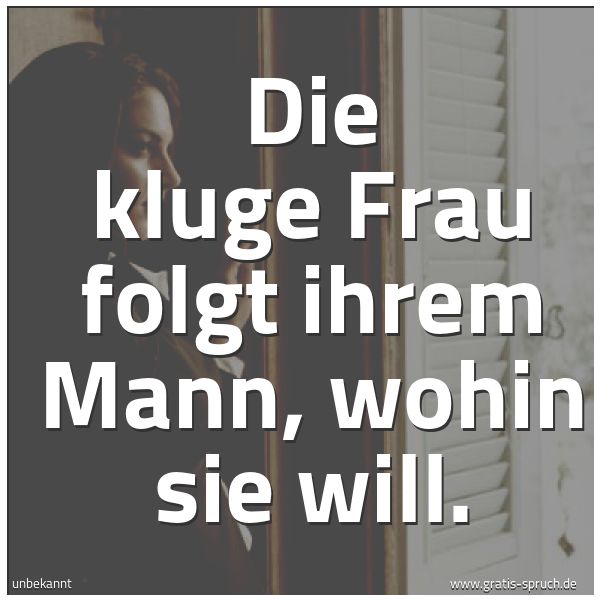 Spruchbild mit dem Text 'Die kluge Frau folgt ihrem Mann, wohin sie will. '