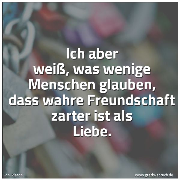 Spruchbild mit dem Text 'Ich aber weiß, was wenige Menschen glauben,
dass wahre Freundschaft zarter ist als Liebe. '