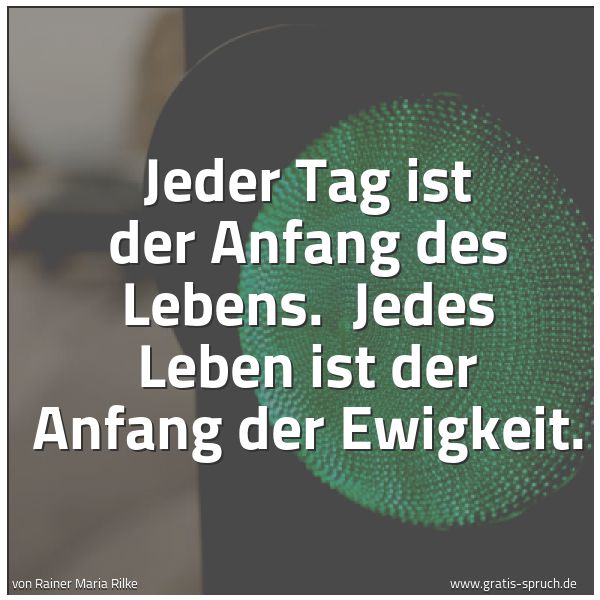 Spruchbild mit dem Text 'Jeder Tag ist der Anfang des Lebens.
Jedes Leben ist der Anfang der Ewigkeit.'