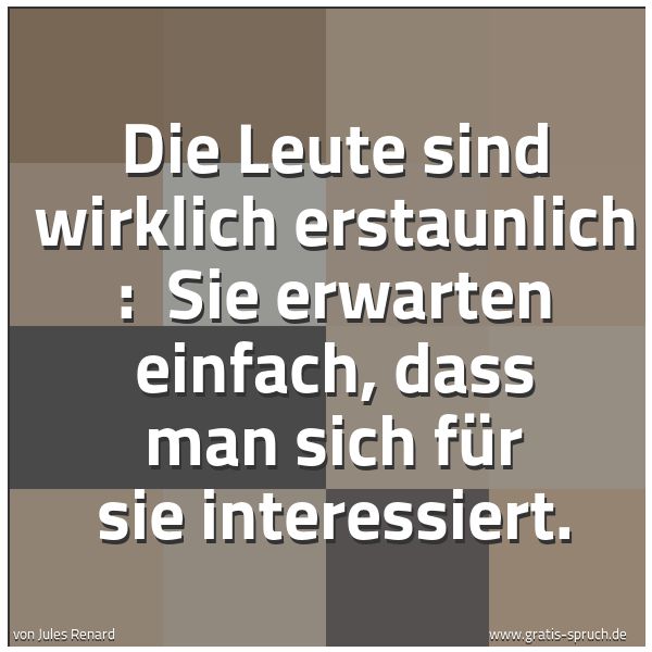 Spruchbild mit dem Text 'Die Leute sind wirklich erstaunlich :
Sie erwarten einfach, dass man sich für sie interessiert.'