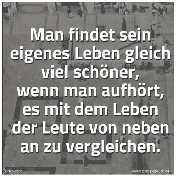 Spruchbild mit dem Text 'Man findet sein eigenes Leben gleich viel schöner,
wenn man aufhört, es mit dem Leben der Leute
von neben an zu vergleichen.'
