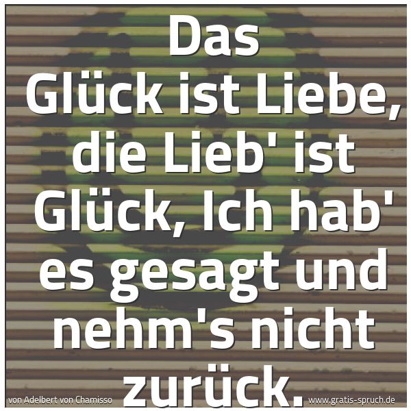 Spruchbild mit dem Text 'Das Glück ist Liebe, die Lieb' ist Glück,
Ich hab' es gesagt und nehm's nicht zurück. '