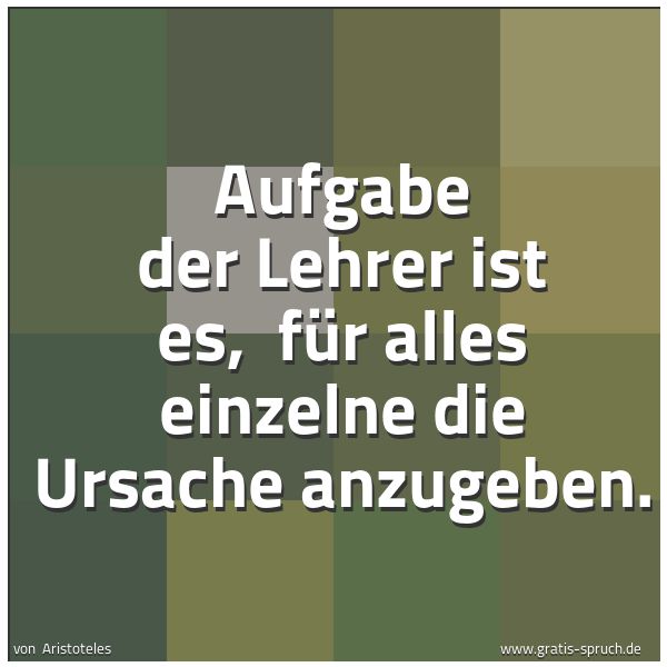 Spruchbild mit dem Text 'Aufgabe der Lehrer ist es,
für alles einzelne die Ursache anzugeben.
'