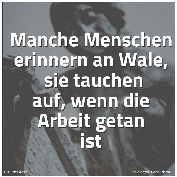 Spruchbild mit dem Text 'Manche Menschen erinnern an Wale,
sie tauchen auf, wenn die Arbeit getan ist'