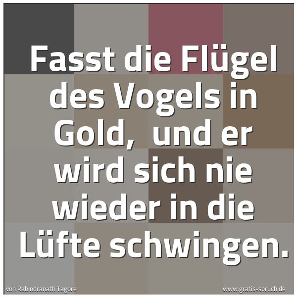 Spruchbild mit dem Text 'Fasst die Flügel des Vogels in Gold,
und er wird sich nie wieder in die Lüfte schwingen. '