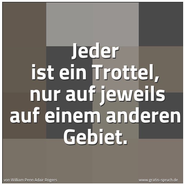 Spruchbild mit dem Text ' Jeder ist ein Trottel,
nur auf jeweils auf einem anderen Gebiet. '