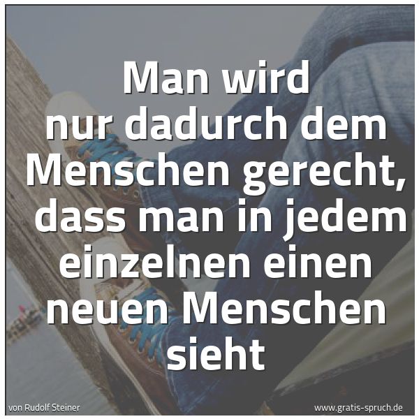 Spruchbild mit dem Text 'Man wird nur dadurch dem Menschen gerecht,
dass man in jedem einzelnen einen neuen Menschen sieht'