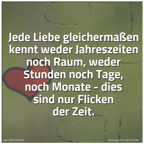 Spruchbild mit dem Text 'Jede Liebe gleichermaßen kennt weder Jahreszeiten noch Raum,
weder Stunden noch Tage, noch Monate -
dies sind nur Flicken der Zeit.'