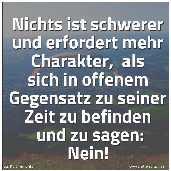 Spruchbild mit dem Text 'Nichts ist schwerer und erfordert mehr Charakter,
als sich in offenem Gegensatz zu seiner Zeit zu befinden
und zu sagen: Nein!'