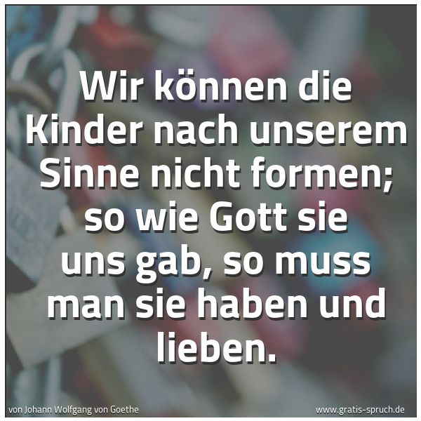 Spruchbild mit dem Text 'Wir können die Kinder nach unserem Sinne nicht formen;
so wie Gott sie uns gab, so muss man sie haben und lieben. '