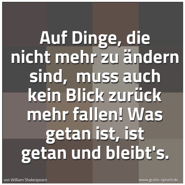 Spruchbild mit dem Text 'Auf Dinge, die nicht mehr zu ändern sind,
muss auch kein Blick zurück mehr fallen!
Was getan ist, ist getan und bleibt's.'