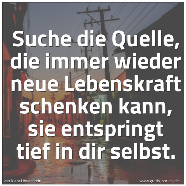 Spruchbild mit dem Text 'Suche die Quelle,
die immer wieder neue Lebenskraft schenken kann,
sie entspringt tief in dir selbst.'