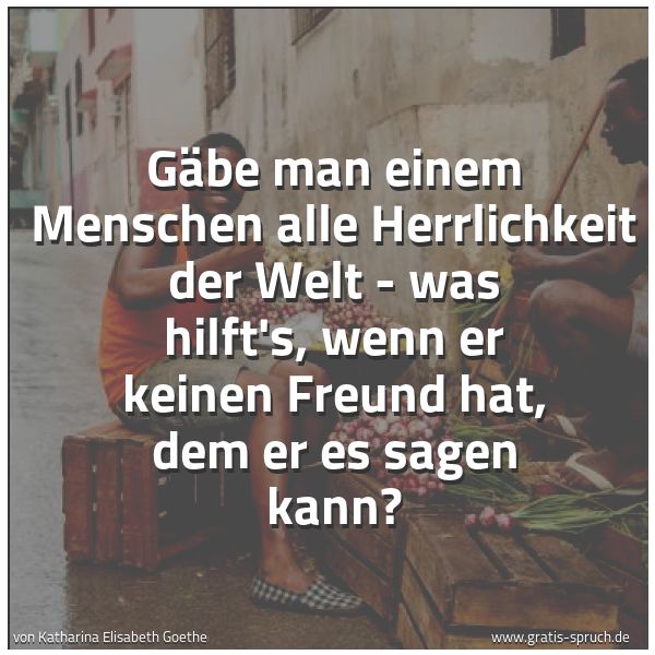 Spruchbild mit dem Text 'Gäbe man einem Menschen
alle Herrlichkeit der Welt -
was hilft's, wenn er keinen Freund hat,
dem er es sagen kann?'
