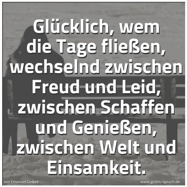 Spruchbild mit dem Text 'Glücklich, wem die Tage fließen,
wechselnd zwischen Freud und Leid,
zwischen Schaffen und Genießen,
zwischen Welt und Einsamkeit.'