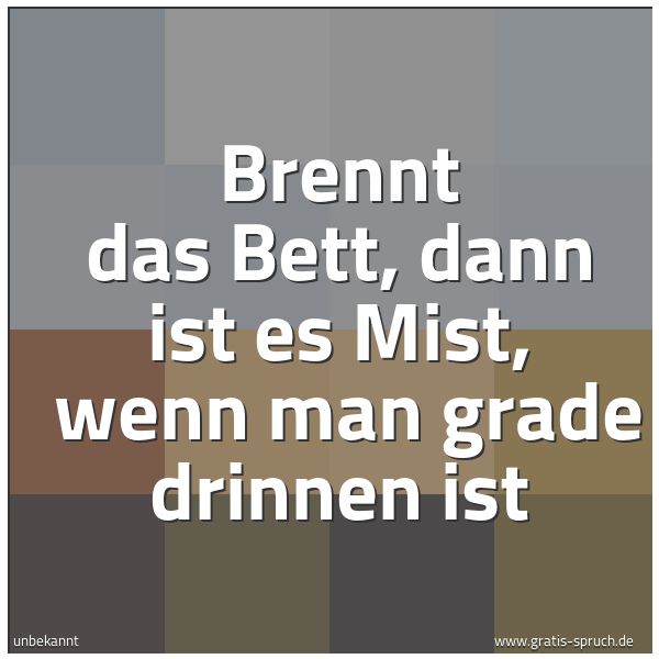 Spruchbild mit dem Text 'Brennt das Bett, dann ist es Mist,
wenn man grade drinnen ist'