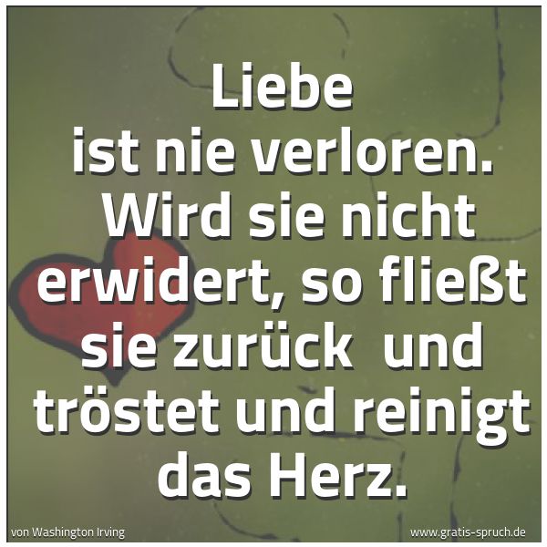Spruchbild mit dem Text 'Liebe ist nie verloren.
Wird sie nicht erwidert, so fließt sie zurück
und tröstet und reinigt das Herz.'