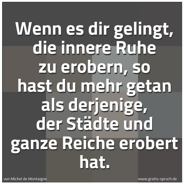 Spruchbild mit dem Text 'Wenn es dir gelingt, die innere Ruhe zu erobern,
so hast du mehr getan als derjenige,
der Städte und ganze Reiche erobert hat.
'