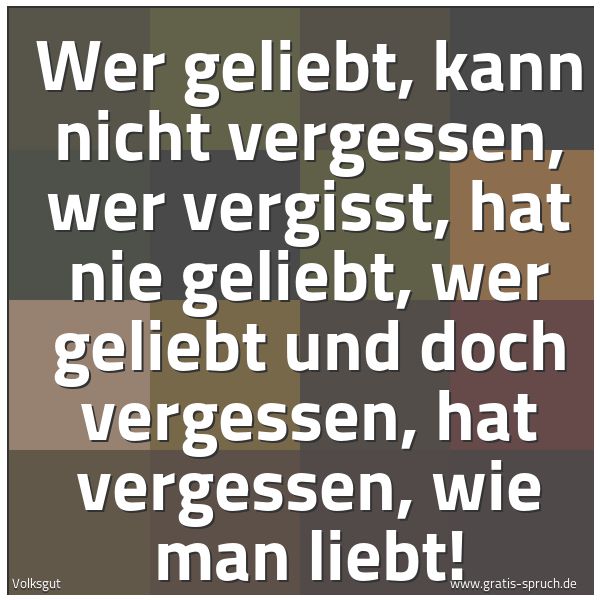 Spruchbild mit dem Text 'Wer geliebt, kann nicht vergessen,
wer vergisst, hat nie geliebt,
wer geliebt und doch vergessen,
hat vergessen, wie man liebt!'