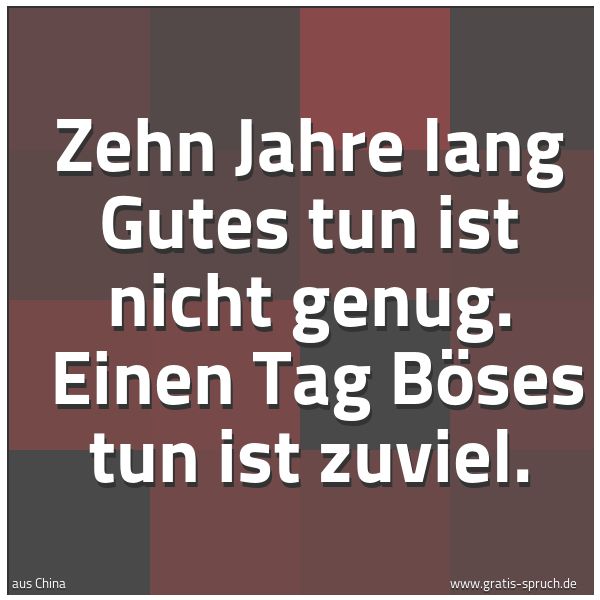 Spruchbild mit dem Text 'Zehn Jahre lang Gutes tun ist nicht genug.
Einen Tag Böses tun ist zuviel.'