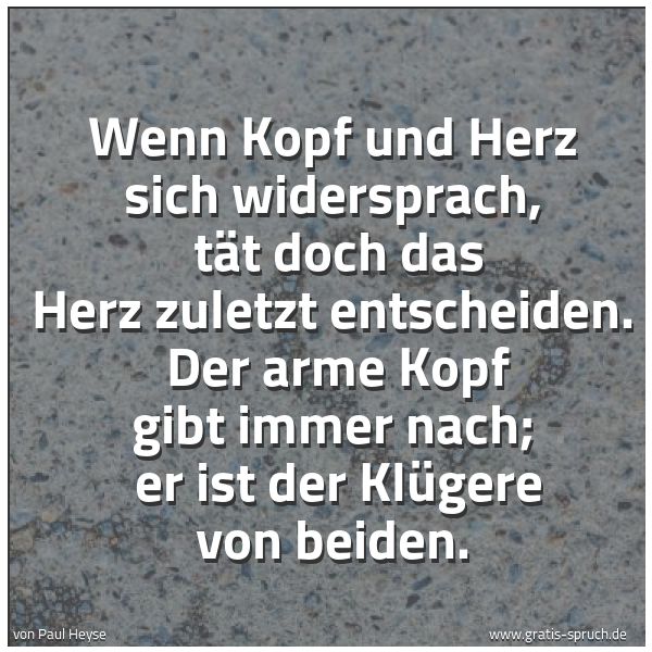 Spruchbild mit dem Text 'Wenn Kopf und Herz sich widersprach,
tät doch das Herz zuletzt entscheiden.
Der arme Kopf gibt immer nach;
er ist der Klügere von beiden.'