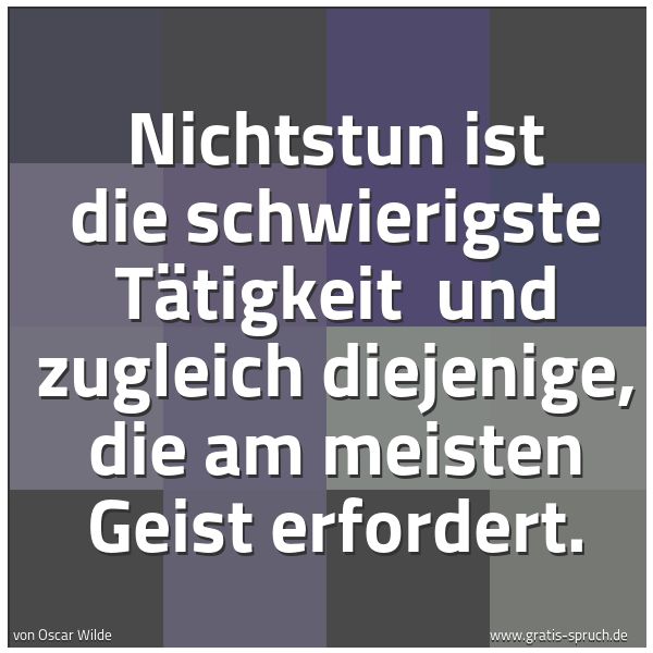 Spruchbild mit dem Text 'Nichtstun ist die schwierigste Tätigkeit
und zugleich diejenige, die am meisten Geist erfordert.'