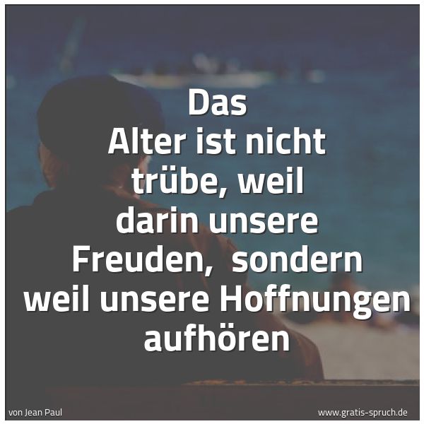 Spruchbild mit dem Text 'Das Alter ist nicht trübe, weil darin unsere Freuden,
sondern weil unsere Hoffnungen aufhören '
