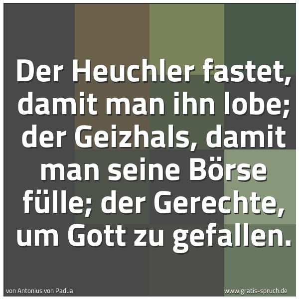Spruchbild mit dem Text 'Der Heuchler fastet, damit man ihn lobe;
der Geizhals, damit man seine Börse fülle;
der Gerechte, um Gott zu gefallen.'