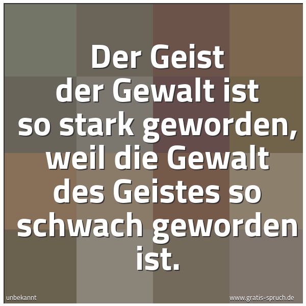 Spruchbild mit dem Text 'Der Geist der Gewalt ist so stark geworden,
weil die Gewalt des Geistes so schwach geworden ist.'