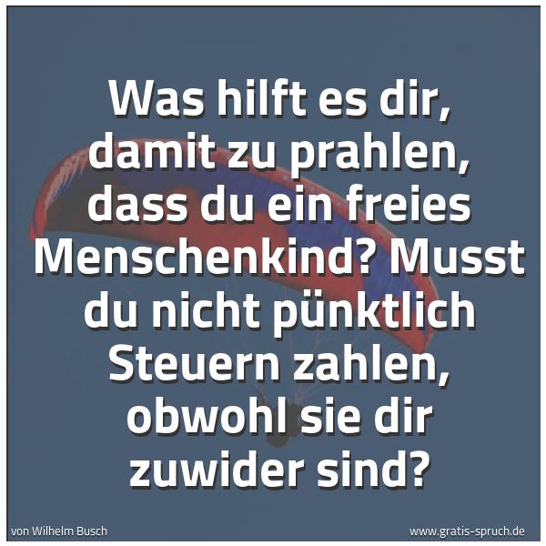 Spruchbild mit dem Text 'Was hilft es dir, damit zu prahlen,
dass du ein freies Menschenkind?
Musst du nicht pünktlich Steuern zahlen,
obwohl sie dir zuwider sind?'