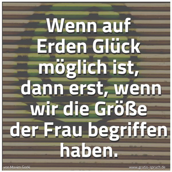 Spruchbild mit dem Text 'Wenn auf Erden Glück möglich ist,
dann erst, wenn wir die Größe der Frau begriffen haben.'