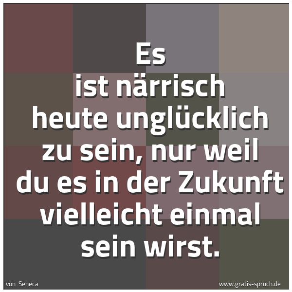 Spruchbild mit dem Text ' Es ist närrisch
heute unglücklich zu sein,
nur weil du es in der Zukunft
vielleicht einmal sein wirst.'
