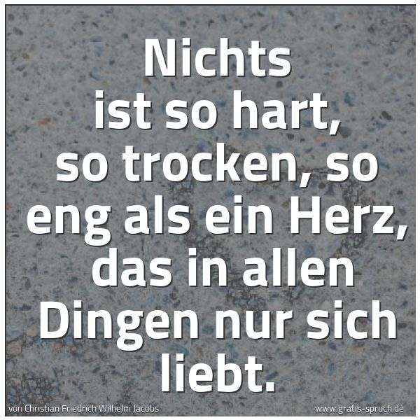 Spruchbild mit dem Text 'Nichts ist so hart, so trocken, so eng als ein Herz,
das in allen Dingen nur sich liebt.'