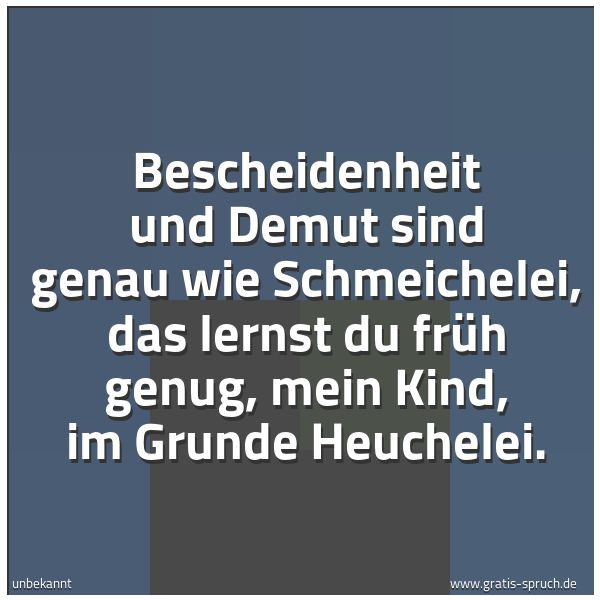 Spruchbild mit dem Text 'Bescheidenheit und Demut sind
genau wie Schmeichelei,
das lernst du früh genug, mein Kind,
im Grunde Heuchelei.'