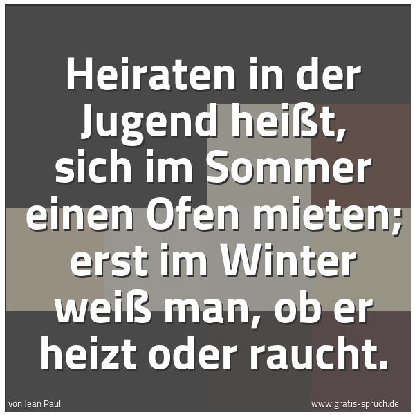 Spruchbild mit dem Text 'Heiraten in der Jugend heißt, sich im Sommer einen Ofen mieten; erst im Winter weiß man, ob er heizt oder raucht.
'