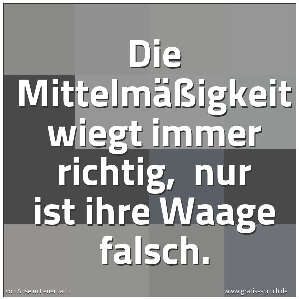 Spruchbild mit dem Text 'Die Mittelmäßigkeit wiegt immer richtig,
nur ist ihre Waage falsch.'
